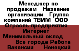 Менеджер по продажам › Название организации ­ Группа компаний ТВИМ, ООО › Отрасль предприятия ­ Интернет › Минимальный оклад ­ 20 000 - Все города Работа » Вакансии   . Ненецкий АО